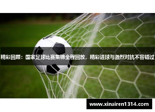 精彩回顾：国家足球比赛集锦全程回放，精彩进球与激烈对抗不容错过