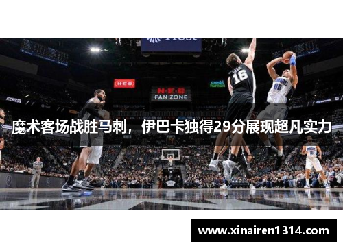 魔术客场战胜马刺，伊巴卡独得29分展现超凡实力