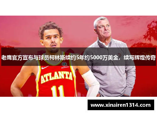 老鹰官方宣布与球员柯林斯续约5年约5000万美金，续写辉煌传奇