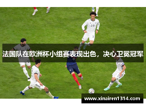 法国队在欧洲杯小组赛表现出色，决心卫冕冠军