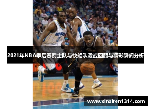 2021年NBA季后赛爵士队与快船队激战回顾与精彩瞬间分析