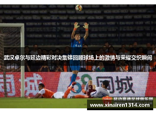武汉卓尔与延边精彩对决集锦回顾球场上的激情与荣耀交织瞬间