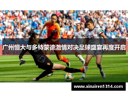 广州恒大与多特蒙德激情对决足球盛宴再度开启