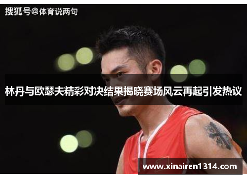 林丹与欧瑟夫精彩对决结果揭晓赛场风云再起引发热议