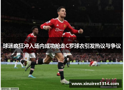 球迷疯狂冲入场内成功抢走C罗球衣引发热议与争议