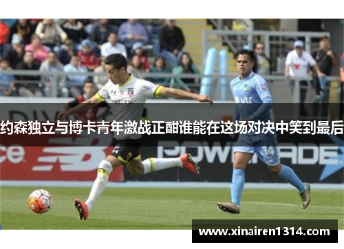 约森独立与博卡青年激战正酣谁能在这场对决中笑到最后