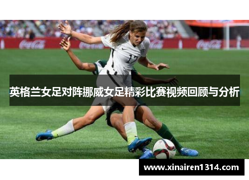 英格兰女足对阵挪威女足精彩比赛视频回顾与分析