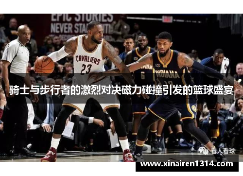 骑士与步行者的激烈对决磁力碰撞引发的篮球盛宴